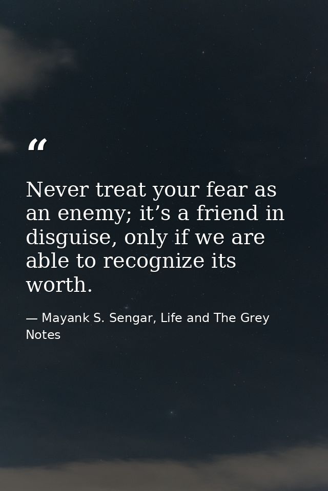 Never treat your fear as an enemy; it’s a friend in disguise, only if we are able to recognize its worth. — Mayank S. Sengar, Life and The Grey Notes