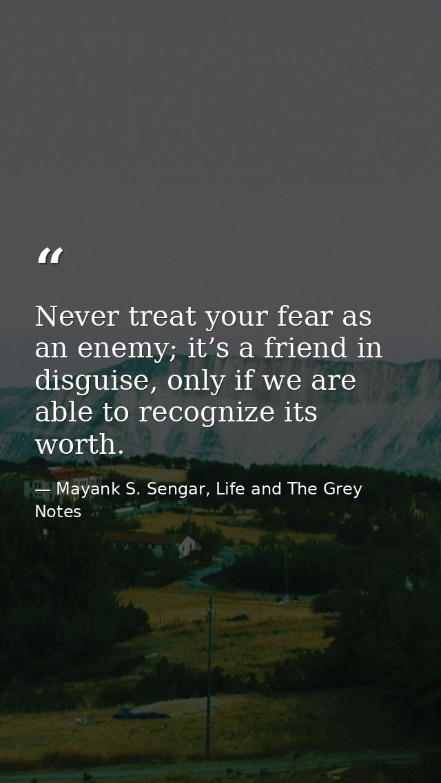 Never treat your fear as an enemy; it’s a friend in disguise, only if we are able to recognize its worth. — Mayank S. Sengar, Life and The Grey Notes