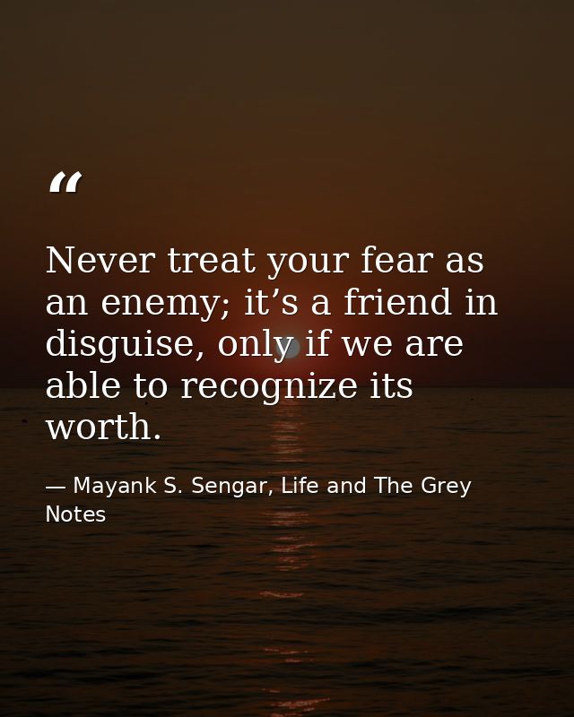 Never treat your fear as an enemy; it’s a friend in disguise, only if we are able to recognize its worth. — Mayank S. Sengar, Life and The Grey Notes