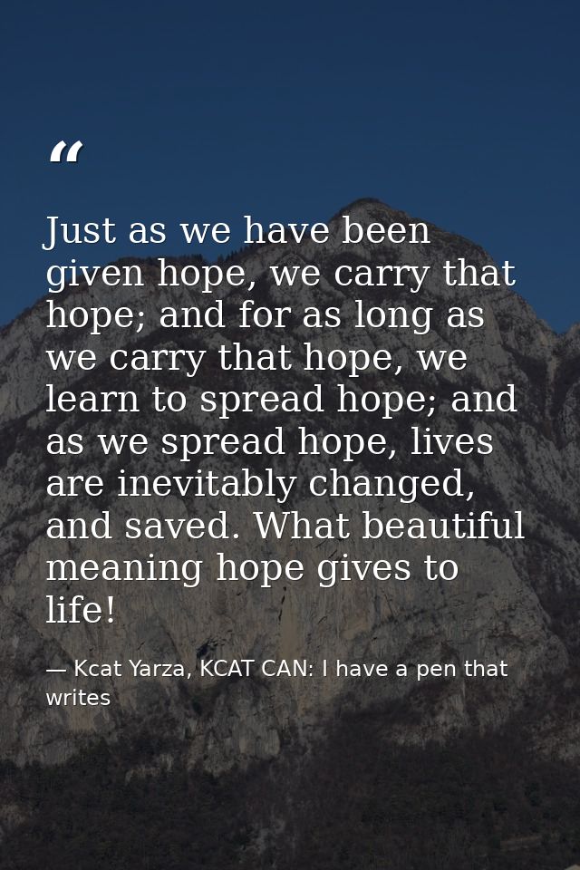 Just as we have been given hope, we carry that hope; and for as long as we carry that hope, we learn to spread hope; and — Kcat Yarza, KCAT CAN: I have a pen that writes
