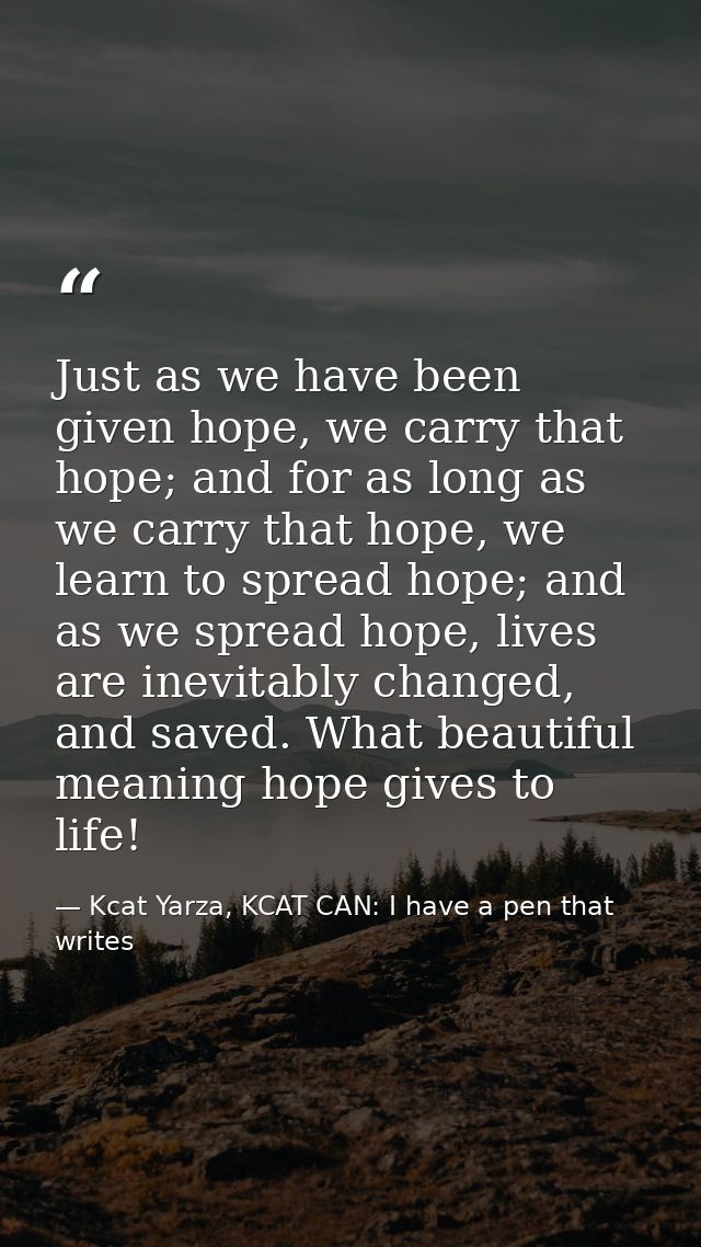 Just as we have been given hope, we carry that hope; and for as long as we carry that hope, we learn to spread hope; and — Kcat Yarza, KCAT CAN: I have a pen that writes