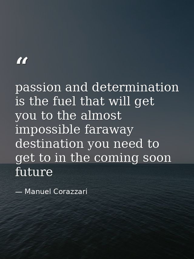 passion and determination is the fuel that will get you to the almost impossible faraway destination you need to get to  — Manuel Corazzari