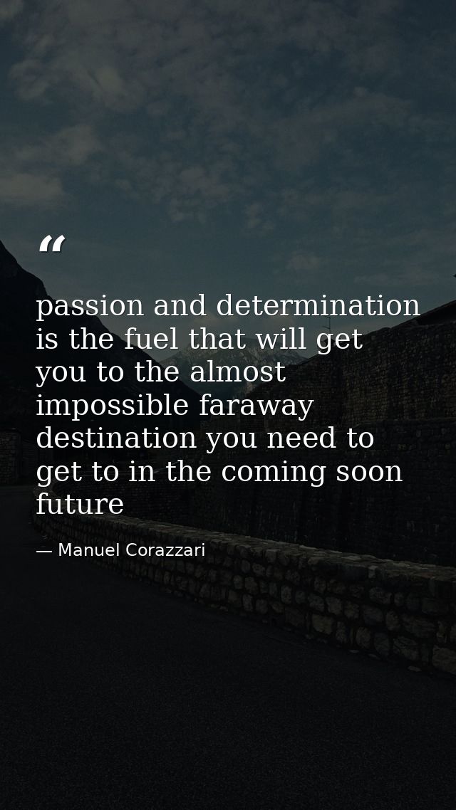 passion and determination is the fuel that will get you to the almost impossible faraway destination you need to get to  — Manuel Corazzari