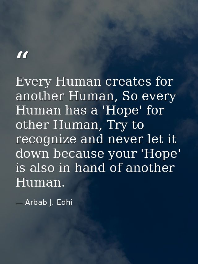 Every Human creates for another Human, So every Human has a 'Hope' for other Human, Try to recognize and never let it do — Arbab J. Edhi