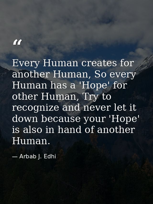 Every Human creates for another Human, So every Human has a 'Hope' for other Human, Try to recognize and never let it do — Arbab J. Edhi