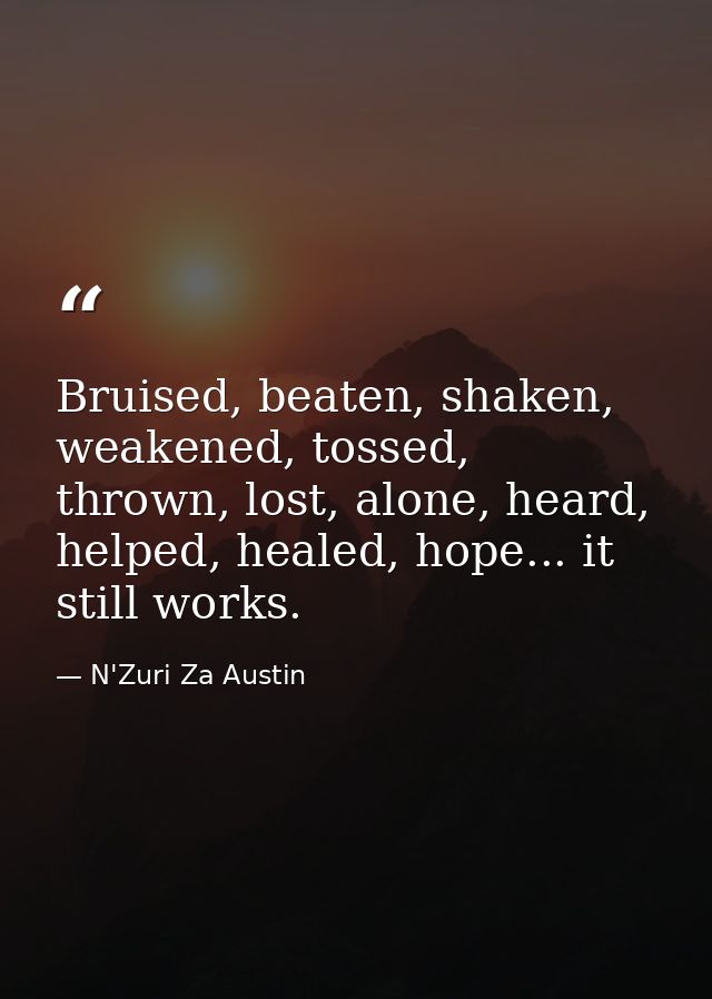 Bruised, beaten, shaken, weakened, tossed, thrown, lost, alone, heard, helped, healed, hope... it still works. — N'Zuri Za Austin