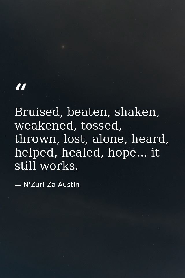 Bruised, beaten, shaken, weakened, tossed, thrown, lost, alone, heard, helped, healed, hope... it still works. — N'Zuri Za Austin