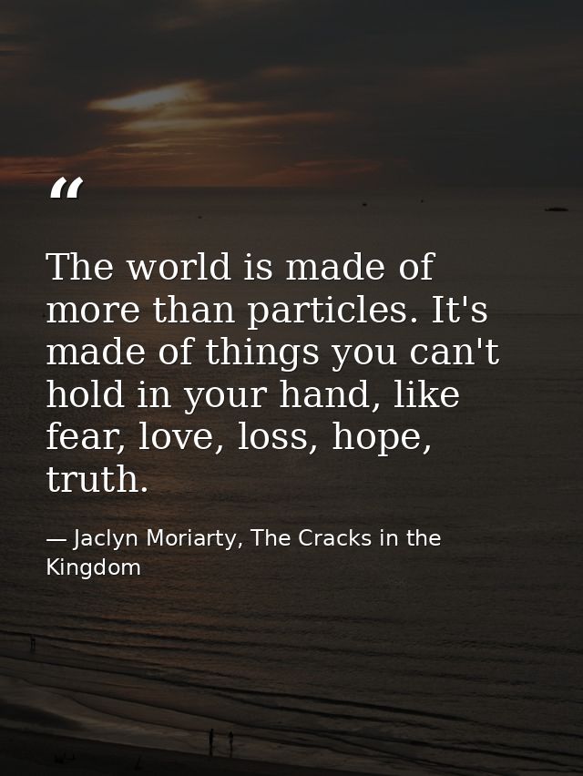 The world is made of more than particles. It's made of things you can't hold in your hand, like fear, love, loss, hope,  — Jaclyn Moriarty, The Cracks in the Kingdom