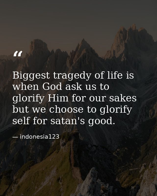 Biggest tragedy of life is when God ask us to glorify Him for our sakes but we choose to glorify self for satan's good. — indonesia123
