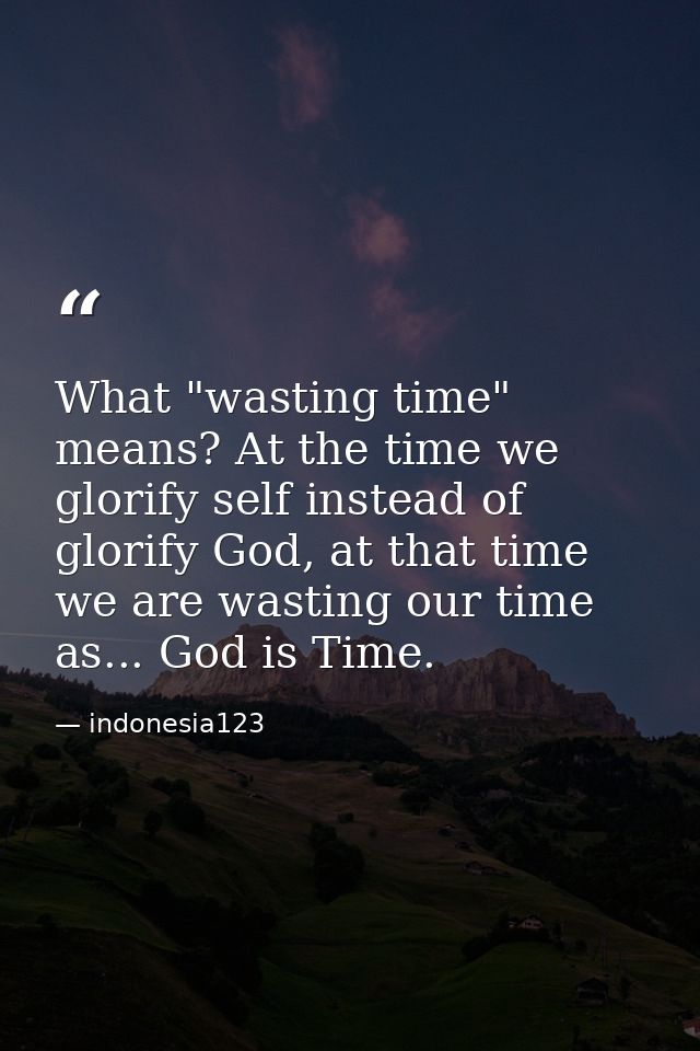 What "wasting time" means? At the time we glorify self instead of glorify God, at that time we are wasting our time as.. — indonesia123