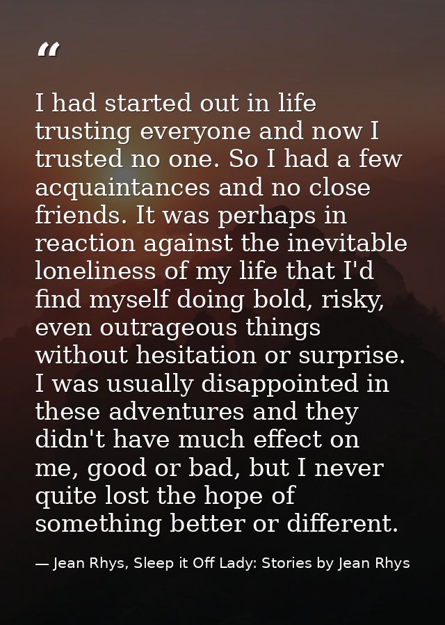 I had started out in life trusting everyone and now I trusted no one. So I had a few acquaintances and no close friends. — Jean Rhys, Sleep it Off Lady: Stories by Jean Rhys