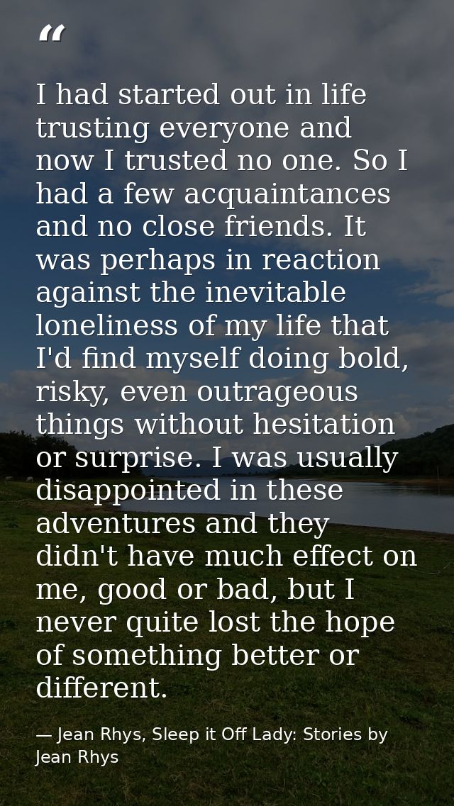 I had started out in life trusting everyone and now I trusted no one. So I had a few acquaintances and no close friends. — Jean Rhys, Sleep it Off Lady: Stories by Jean Rhys