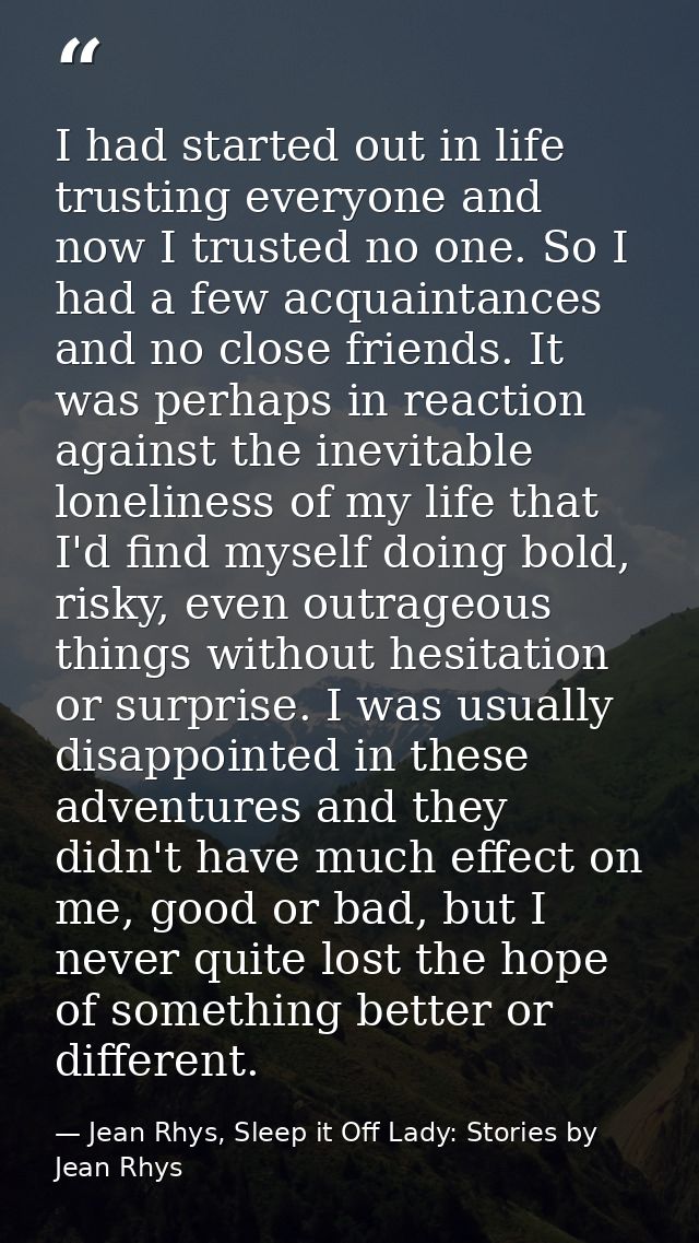 I had started out in life trusting everyone and now I trusted no one. So I had a few acquaintances and no close friends. — Jean Rhys, Sleep it Off Lady: Stories by Jean Rhys