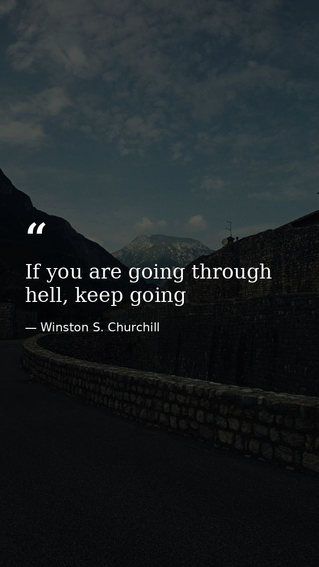 If you are going through hell, keep going — Winston S. Churchill