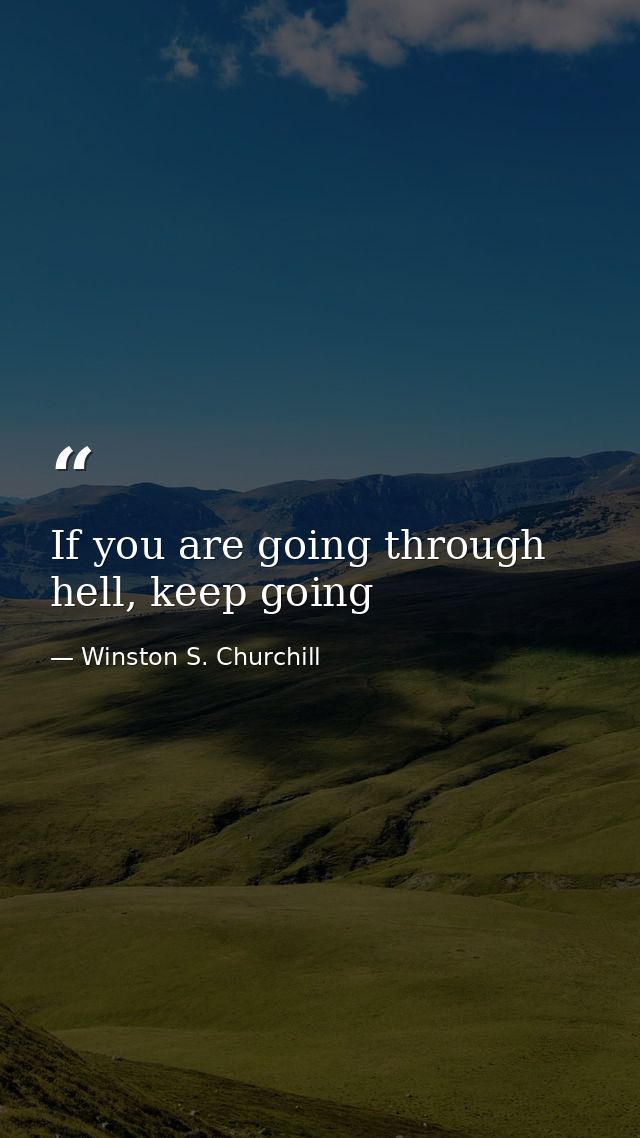 If you are going through hell, keep going — Winston S. Churchill
