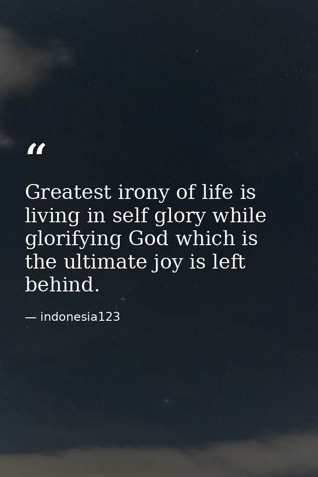 Greatest irony of life is living in self glory while glorifying God which is the ultimate joy is left behind. — indonesia123