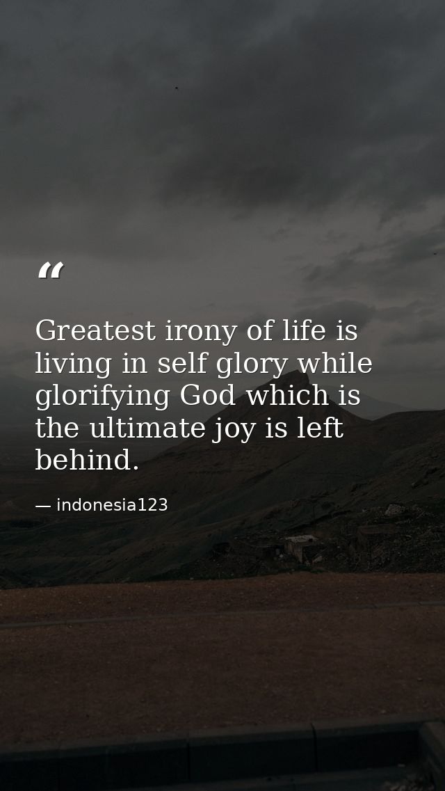 Greatest irony of life is living in self glory while glorifying God which is the ultimate joy is left behind. — indonesia123