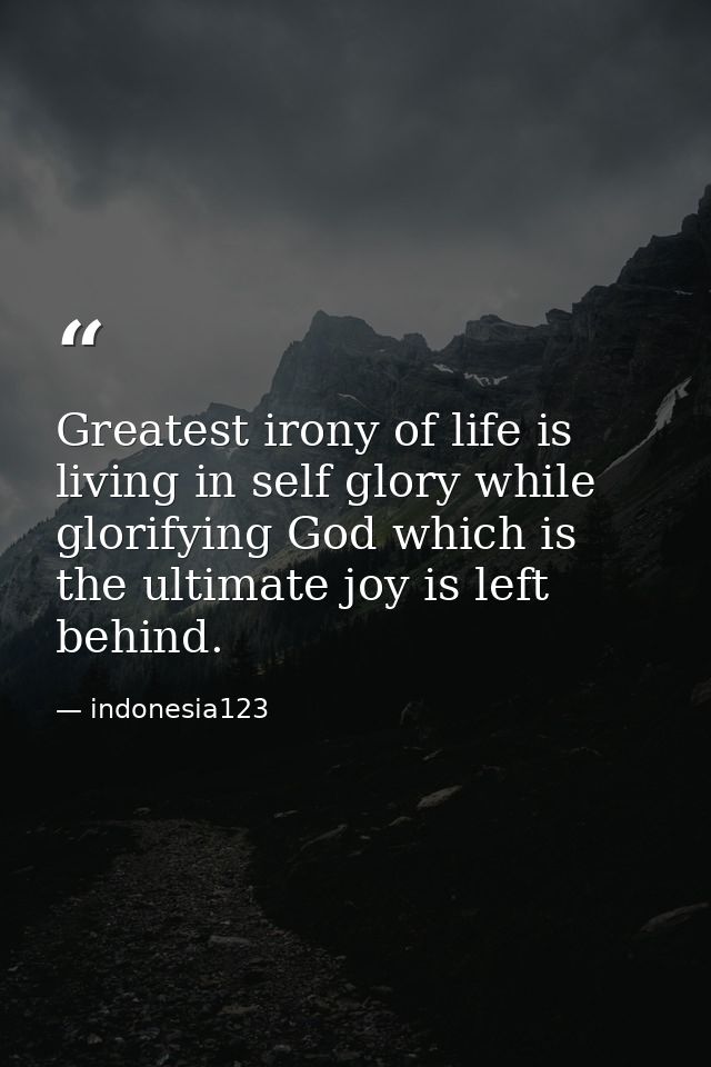 Greatest irony of life is living in self glory while glorifying God which is the ultimate joy is left behind. — indonesia123