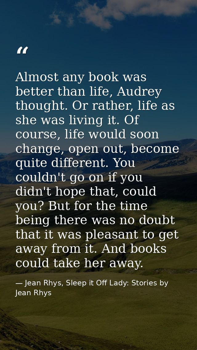 Almost any book was better than life, Audrey thought. Or rather, life as she was living it. Of course, life would soon c — Jean Rhys, Sleep it Off Lady: Stories by Jean Rhys