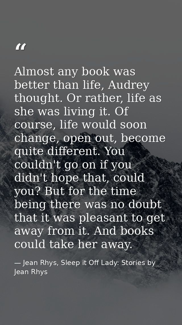 Almost any book was better than life, Audrey thought. Or rather, life as she was living it. Of course, life would soon c — Jean Rhys, Sleep it Off Lady: Stories by Jean Rhys
