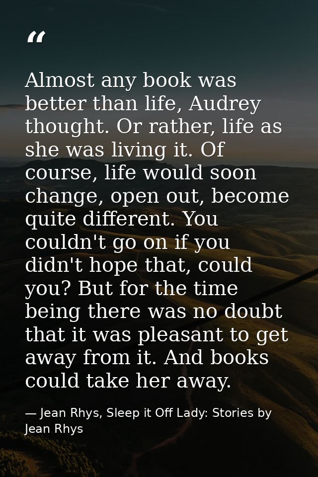 Almost any book was better than life, Audrey thought. Or rather, life as she was living it. Of course, life would soon c — Jean Rhys, Sleep it Off Lady: Stories by Jean Rhys