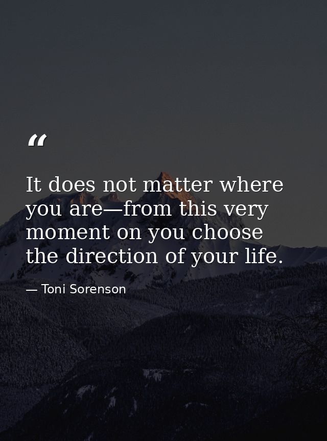 It does not matter where you are—from this very moment on you choose the direction of your life. — Toni Sorenson