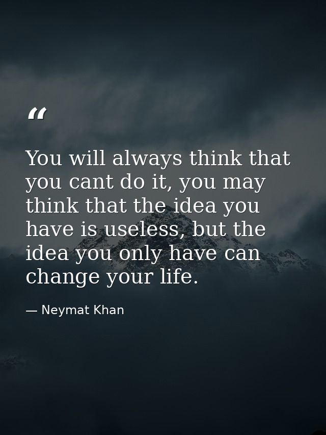 You will always think that you cant do it, you may think that the idea you have is useless, but the idea you only have c — Neymat Khan
