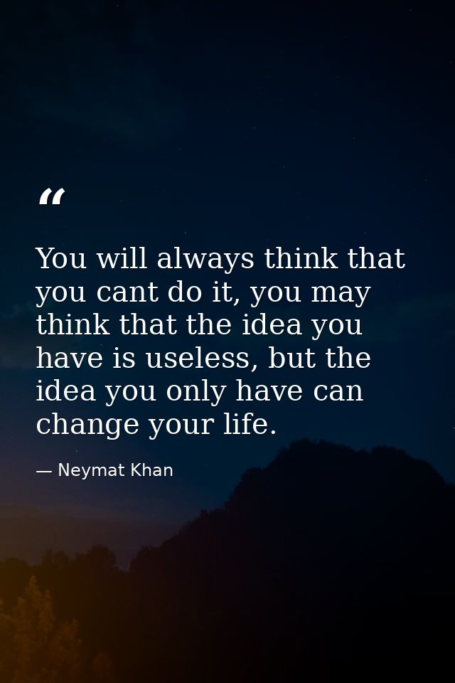 You will always think that you cant do it, you may think that the idea you have is useless, but the idea you only have c — Neymat Khan
