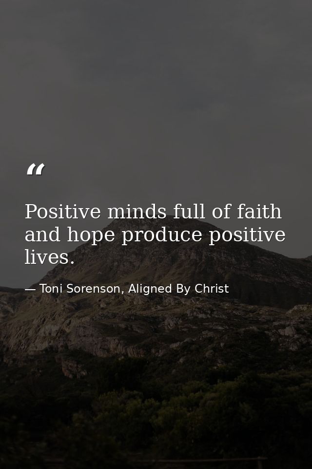 Positive minds full of faith and hope produce positive lives. — Toni Sorenson, Aligned By Christ