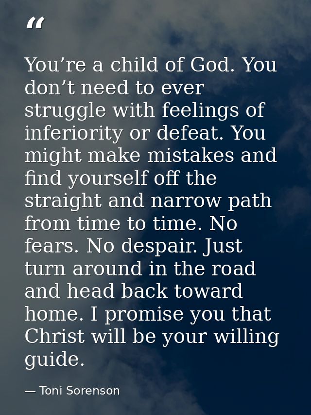 You’re a child of God. You don’t need to ever struggle with feelings of inferiority or defeat. You might make mistakes a — Toni Sorenson