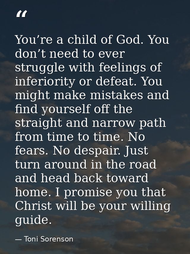 You’re a child of God. You don’t need to ever struggle with feelings of inferiority or defeat. You might make mistakes a — Toni Sorenson