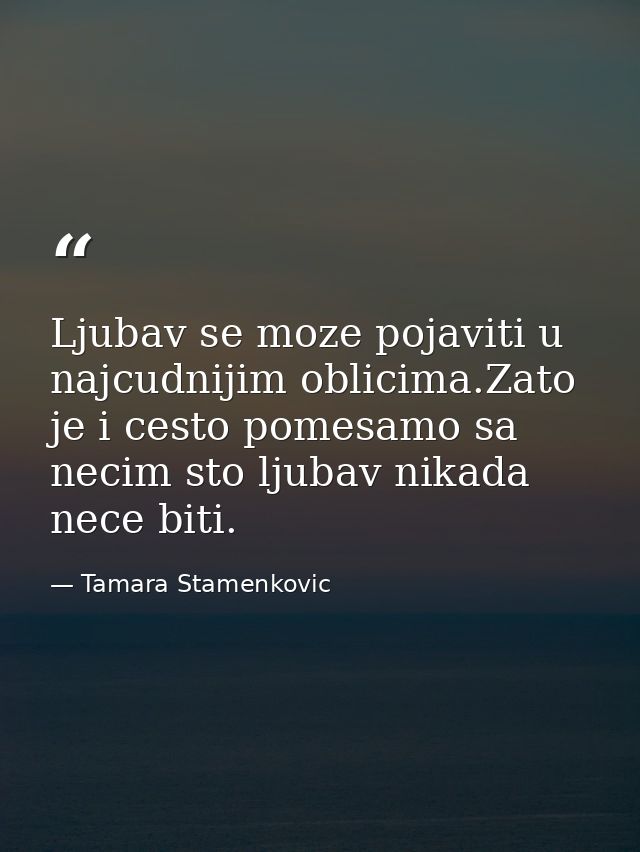Ljubav se moze pojaviti u najcudnijim oblicima.Zato je i cesto pomesamo sa necim sto ljubav nikada nece biti. — Tamara Stamenkovic
