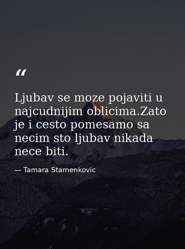 Ljubav se moze pojaviti u najcudnijim oblicima.Zato je i cesto pomesamo sa necim sto ljubav nikada nece biti. — Tamara Stamenkovic
