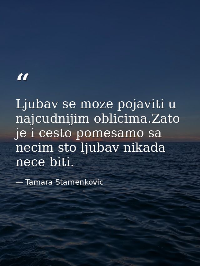 Ljubav se moze pojaviti u najcudnijim oblicima.Zato je i cesto pomesamo sa necim sto ljubav nikada nece biti. — Tamara Stamenkovic