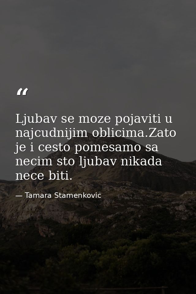 Ljubav se moze pojaviti u najcudnijim oblicima.Zato je i cesto pomesamo sa necim sto ljubav nikada nece biti. — Tamara Stamenkovic