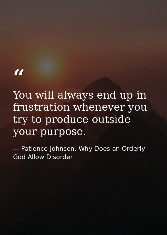 You will always end up in frustration whenever you try to produce outside your purpose. — Patience Johnson, Why Does an Orderly God Allow Disorder