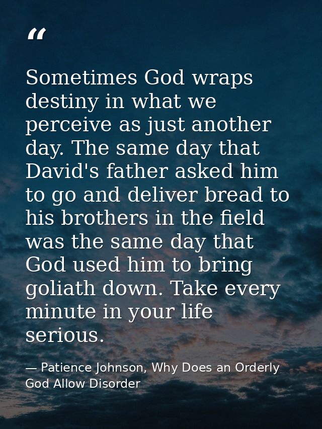 Sometimes God wraps destiny in what we perceive as just another day. The same day that David's father asked him to go an — Patience Johnson, Why Does an Orderly God Allow Disorder