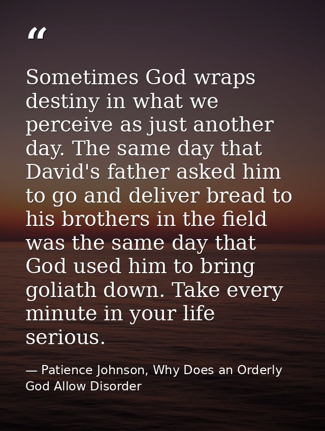 Sometimes God wraps destiny in what we perceive as just another day. The same day that David's father asked him to go an — Patience Johnson, Why Does an Orderly God Allow Disorder