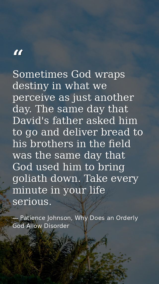 Sometimes God wraps destiny in what we perceive as just another day. The same day that David's father asked him to go an — Patience Johnson, Why Does an Orderly God Allow Disorder