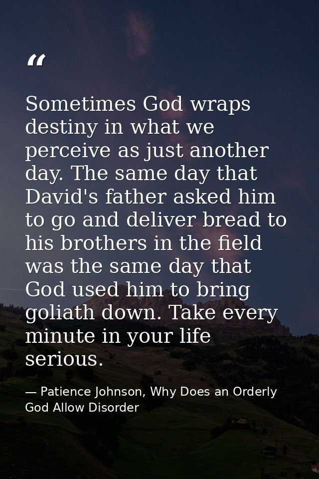 Sometimes God wraps destiny in what we perceive as just another day. The same day that David's father asked him to go an — Patience Johnson, Why Does an Orderly God Allow Disorder