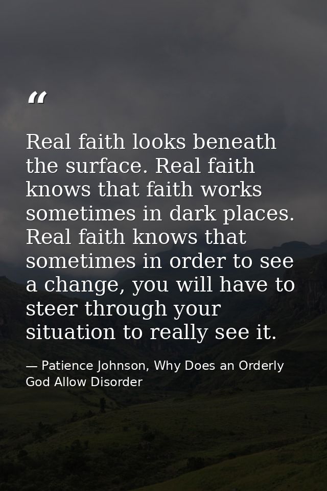 Real faith looks beneath the surface. Real faith knows that faith works sometimes in dark places. Real faith knows that  — Patience Johnson, Why Does an Orderly God Allow Disorder