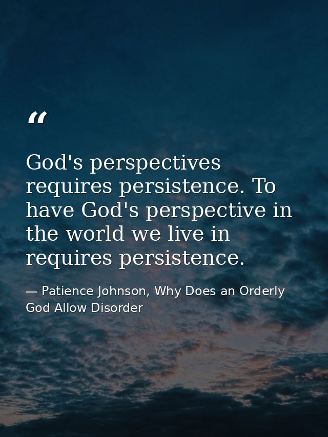 God's perspectives requires persistence. To have God's perspective in the world we live in requires persistence. — Patience Johnson, Why Does an Orderly God Allow Disorder