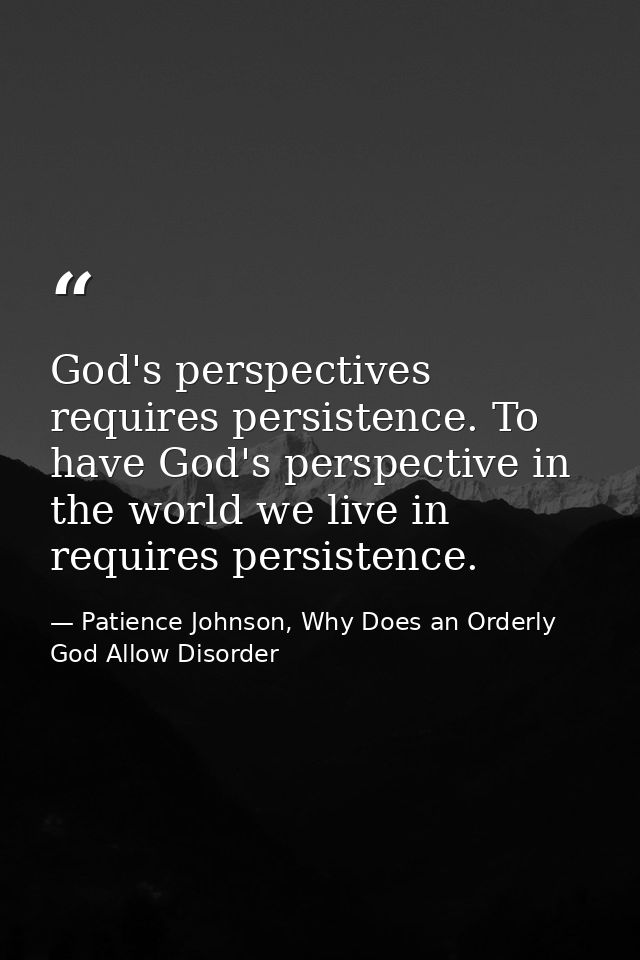 God's perspectives requires persistence. To have God's perspective in the world we live in requires persistence. — Patience Johnson, Why Does an Orderly God Allow Disorder