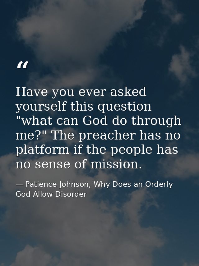 Have you ever asked yourself this question "what can God do through me?" The preacher has no platform if the people has  — Patience Johnson, Why Does an Orderly God Allow Disorder