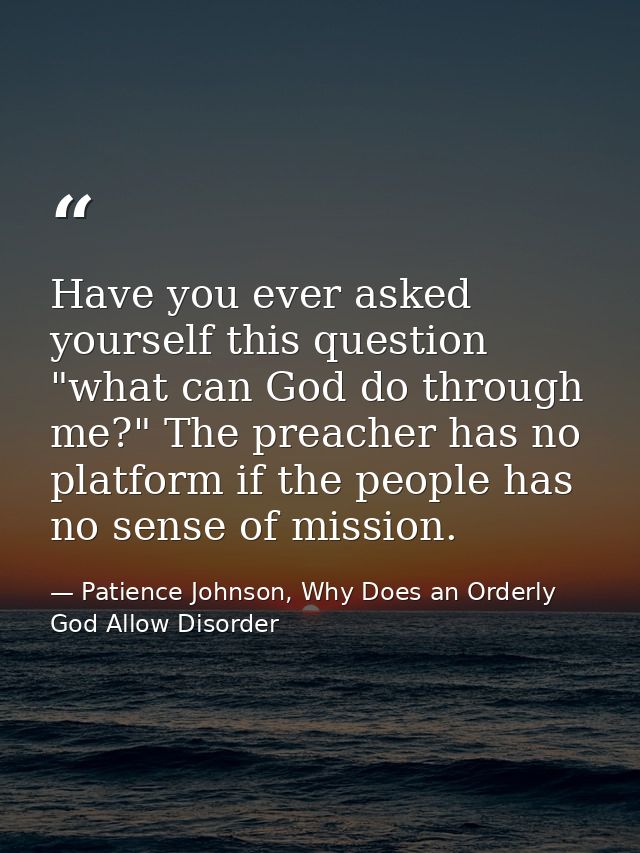 Have you ever asked yourself this question "what can God do through me?" The preacher has no platform if the people has  — Patience Johnson, Why Does an Orderly God Allow Disorder