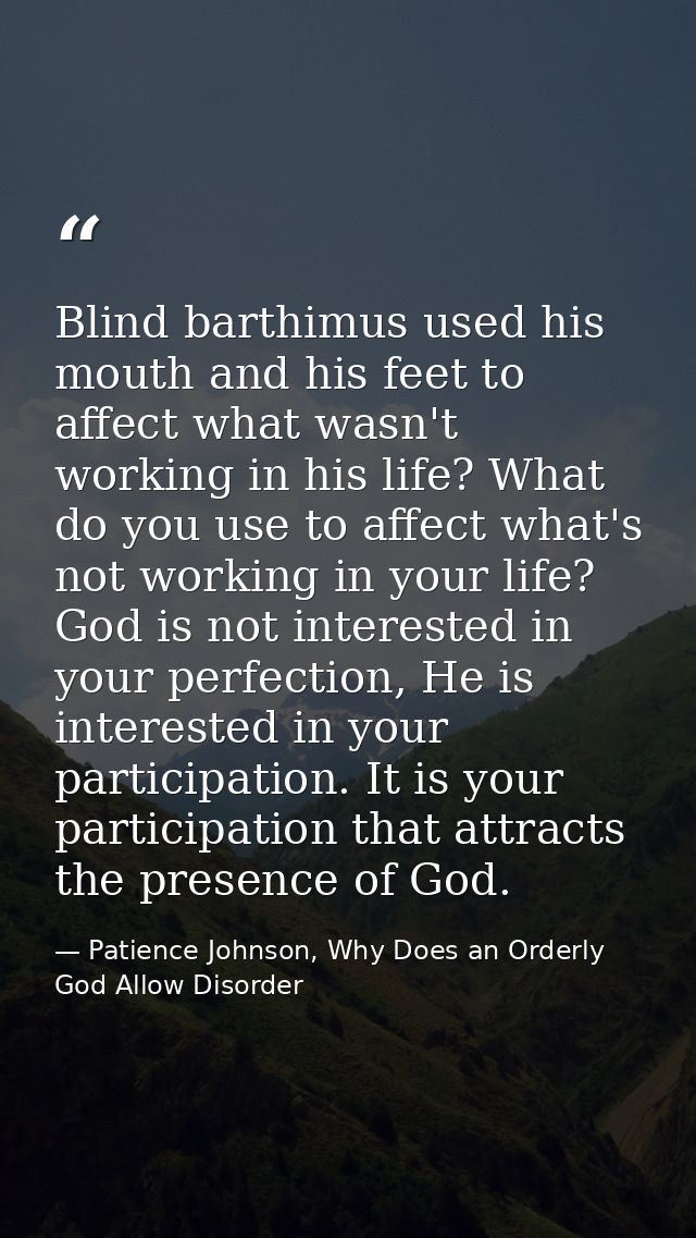 Blind barthimus used his mouth and his feet to affect what wasn't working in his life? What do you use to affect what's  — Patience Johnson, Why Does an Orderly God Allow Disorder
