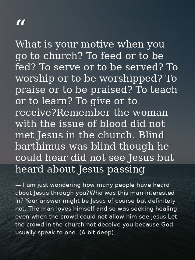What is your motive when you go to church? To feed or to be fed? To serve or to be served? To worship or to be worshippe — I am just wondering how many people have heard about Jesus through you?Who was this man interested in? Your answer might be Jesus of course but definitely not. The man loves himself and so was seeking healing even when the crowd could not allow him see Jesus.Let the crowd in the church not deceive you because God usually speak to one. (A bit deep).