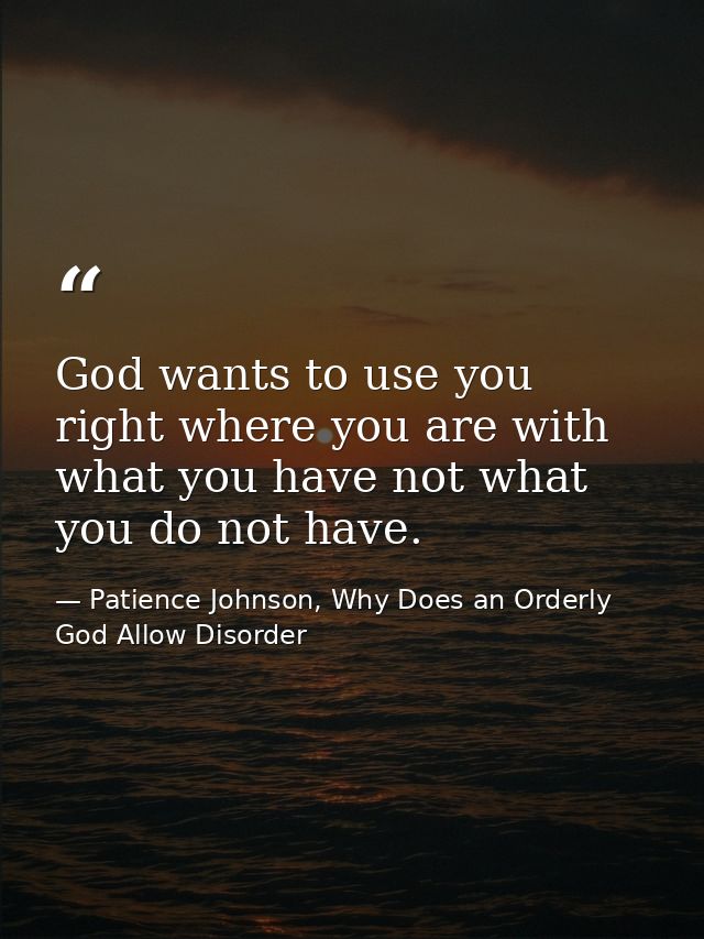 God wants to use you right where you are with what you have not what you do not have. — Patience Johnson, Why Does an Orderly God Allow Disorder