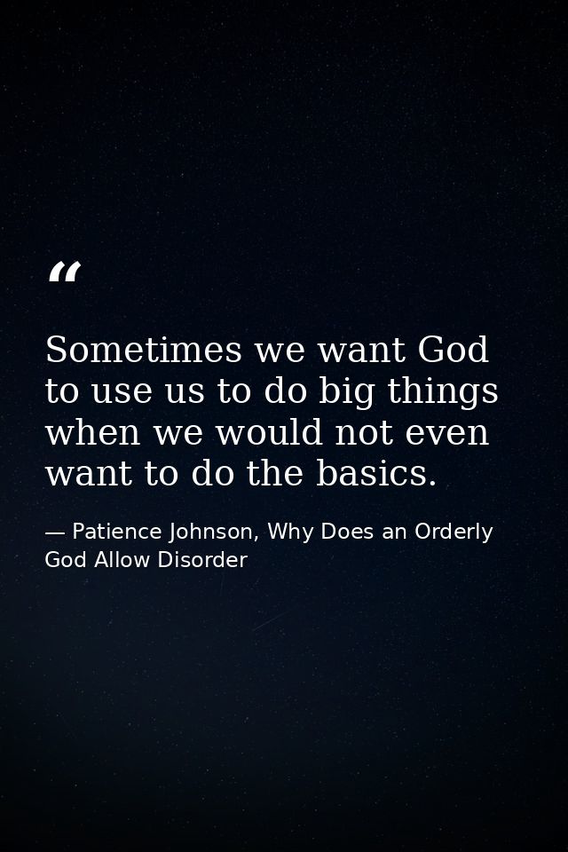 Sometimes we want God to use us to do big things when we would not even want to do the basics. — Patience Johnson, Why Does an Orderly God Allow Disorder