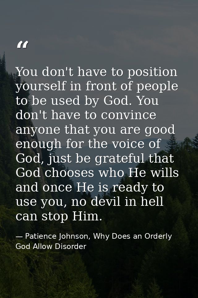 You don't have to position yourself in front of people to be used by God. You don't have to convince anyone that you are — Patience Johnson, Why Does an Orderly God Allow Disorder